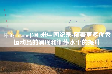 定安5000米中国纪录-随着更多优秀运动员的涌现和训练水平的提升