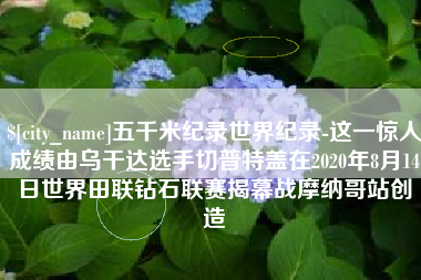 定安五千米纪录世界纪录-这一惊人成绩由乌干达选手切普特盖在2020年8月14日世界田联钻石联赛揭幕战摩纳哥站创造