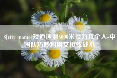 定安短道速滑5000米接力几个人-中国队巧妙利用交接棒战术