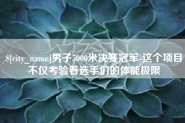 定安男子5000米决赛冠军-这个项目不仅考验着选手们的体能极限