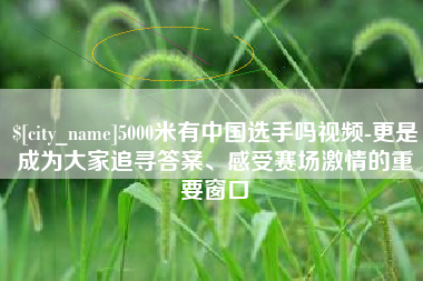 定安5000米有中国选手吗视频-更是成为大家追寻答案、感受赛场激情的重要窗口