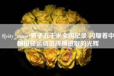 定安男子五千米全国纪录-闪耀着中国田径运动员拼搏进取的光辉