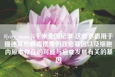 定安5千米全国纪录-这些术语用于描述某些病毒携带的致癌基因以及细胞内原本存在的可能与癌症发展有关的基因