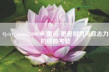 定安5000米 奥运-更是耐力与意志力的终极考验