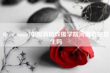 定安中国消防救援学院河南省招女生吗
