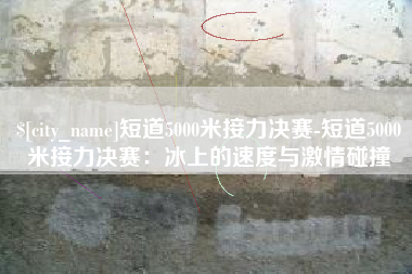 定安短道5000米接力决赛-短道5000米接力决赛：冰上的速度与激情碰撞