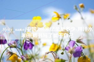 定安中国5000米纪录是多少-用汗水和拼搏书写了属于自己