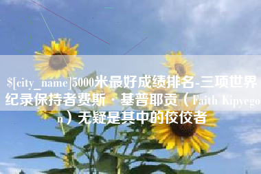 定安5000米最好成绩排名-三项世界纪录保持者费斯·基普耶贡（Faith Kipyegon）无疑是其中的佼佼者