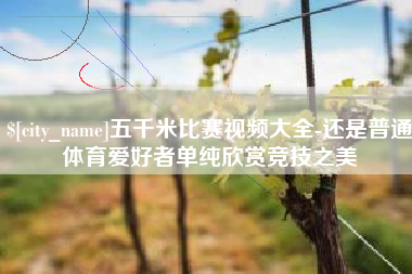 定安五千米比赛视频大全-还是普通体育爱好者单纯欣赏竞技之美