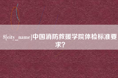 定安中国消防救援学院体检标准要求？
