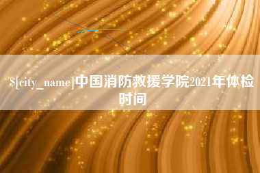定安中国消防救援学院2021年体检时间