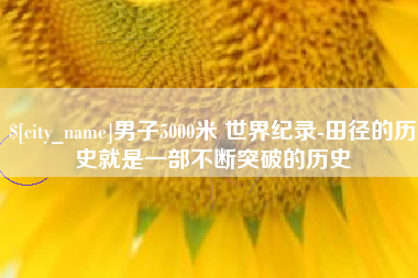定安男子5000米 世界纪录-田径的历史就是一部不断突破的历史