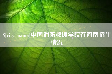 定安中国消防救援学院在河南招生情况