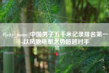定安中国男子五千米记录排名第一-以风驰电掣之势超越对手