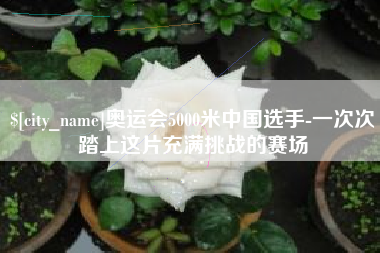 定安奥运会5000米中国选手-一次次踏上这片充满挑战的赛场
