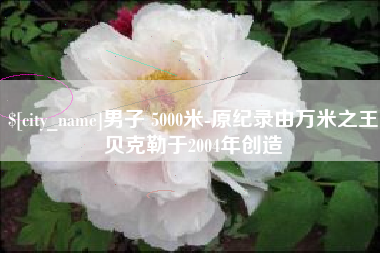 定安男子 5000米-原纪录由万米之王贝克勒于2004年创造