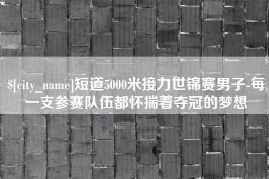 定安短道5000米接力世锦赛男子-每一支参赛队伍都怀揣着夺冠的梦想