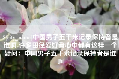 定安中国男子五千米记录保持者是谁啊-许多田径爱好者心中都有这样一个疑问：中国男子五千米记录保持者是谁啊