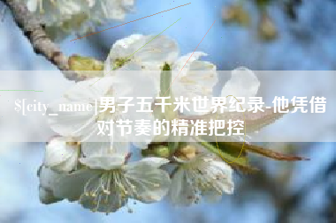 定安男子五千米世界纪录-他凭借对节奏的精准把控