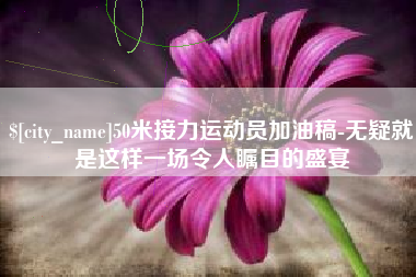 定安50米接力运动员加油稿-无疑就是这样一场令人瞩目的盛宴