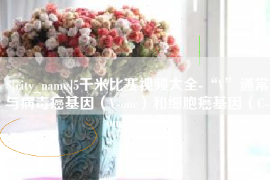 定安5千米比赛视频大全-“V”通常与病毒癌基因（V-onc）和细胞癌基因（C-onc）相关