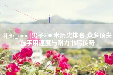 定安男子5000米历史排名-众多顶尖选手用速度与耐力书写传奇