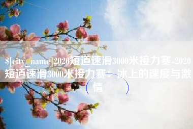 定安2020短道速滑3000米接力赛-2020短道速滑3000米接力赛：冰上的速度与激情