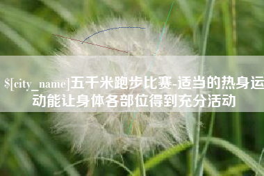 定安五千米跑步比赛-适当的热身运动能让身体各部位得到充分活动